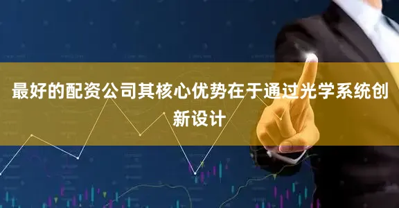 最好的配资公司其核心优势在于通过光学系统创新设计