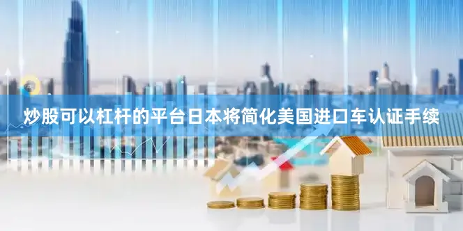 炒股可以杠杆的平台日本将简化美国进口车认证手续