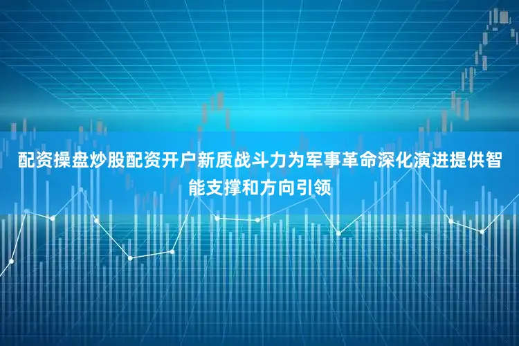 配资操盘炒股配资开户新质战斗力为军事革命深化演进提供智能支撑和方向引领