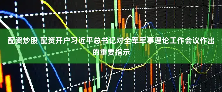 配资炒股 配资开户习近平总书记对全军军事理论工作会议作出的重要指示