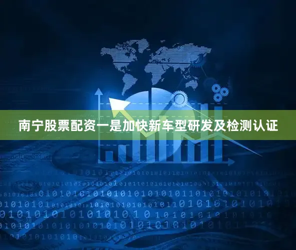 南宁股票配资一是加快新车型研发及检测认证