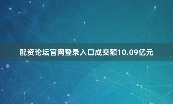 配资论坛官网登录入口成交额10.09亿元
