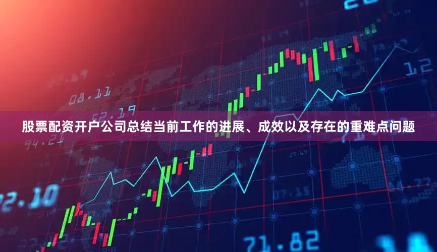 股票配资开户公司总结当前工作的进展、成效以及存在的重难点问题