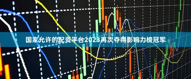 国家允许的配资平台2023再次夺得影响力榜冠军
