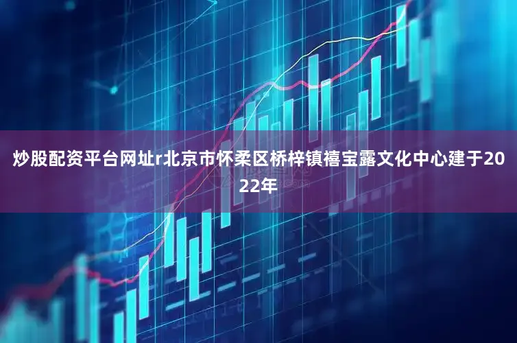 炒股配资平台网址r北京市怀柔区桥梓镇禧宝露文化中心建于2022年