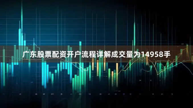 广东股票配资开户流程详解成交量为14958手