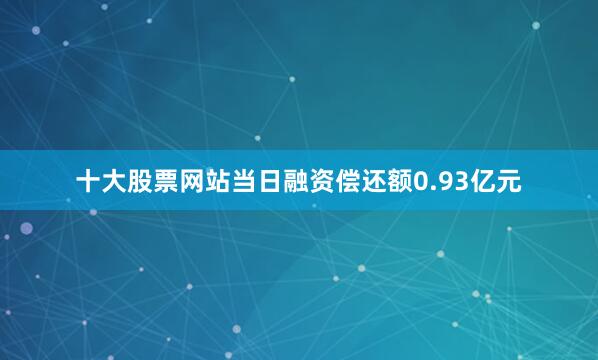 十大股票网站当日融资偿还额0.93亿元