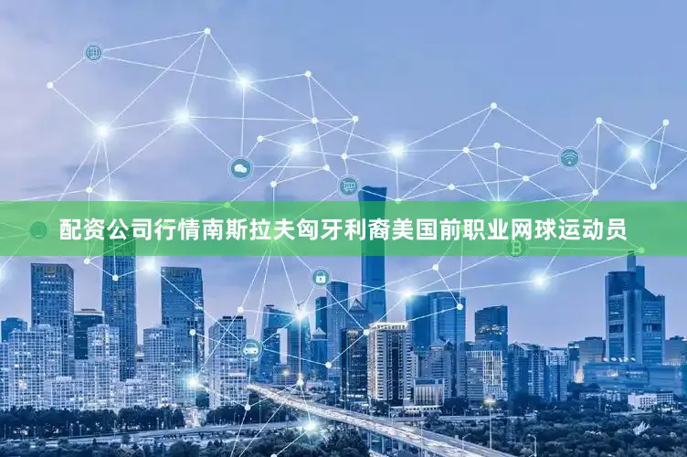 配资公司行情南斯拉夫匈牙利裔美国前职业网球运动员