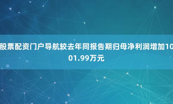 股票配资门户导航较去年同报告期归母净利润增加1001.99万元