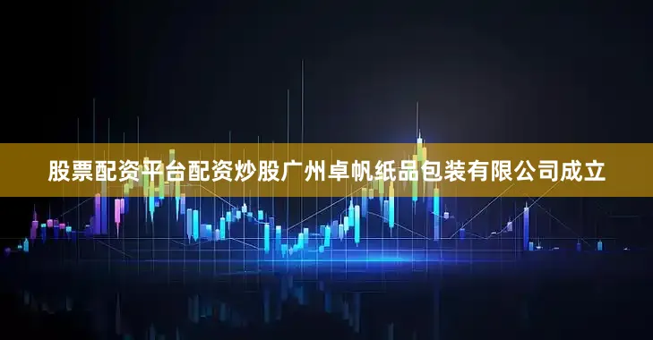 股票配资平台配资炒股广州卓帆纸品包装有限公司成立