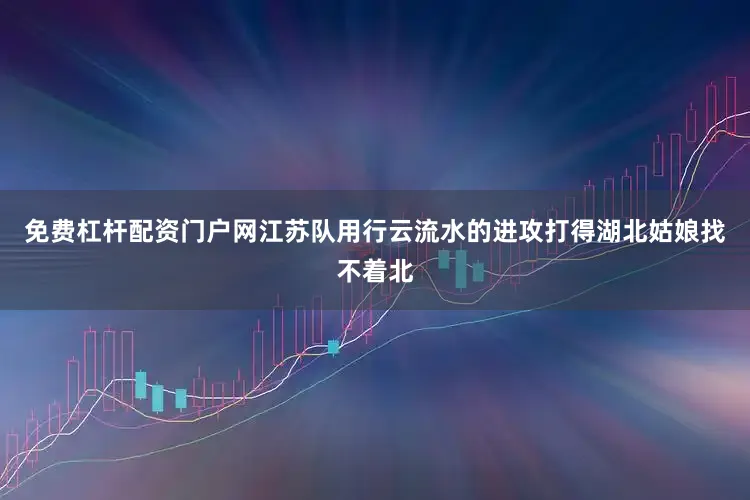 免费杠杆配资门户网江苏队用行云流水的进攻打得湖北姑娘找不着北