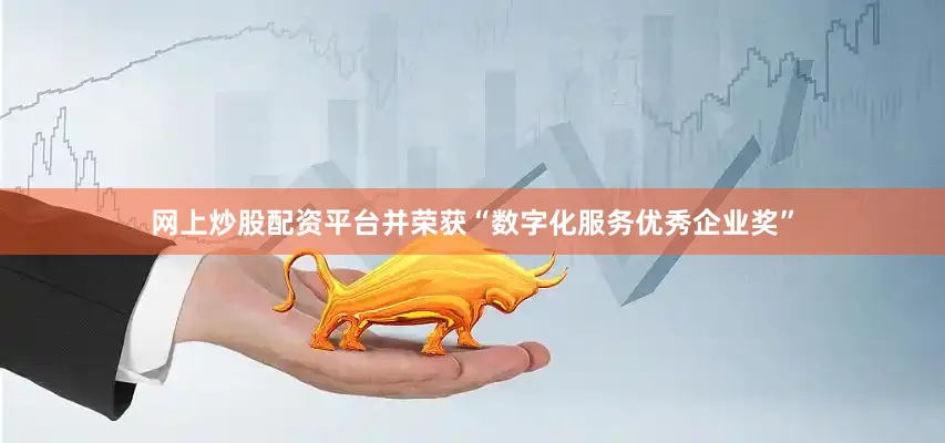 网上炒股配资平台并荣获“数字化服务优秀企业奖”