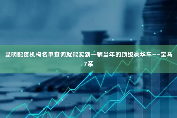 昆明配资机构名单查询就能买到一辆当年的顶级豪华车——宝马7系