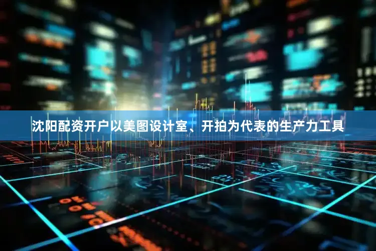 沈阳配资开户以美图设计室、开拍为代表的生产力工具