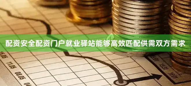 配资安全配资门户　　就业驿站能够高效匹配供需双方需求