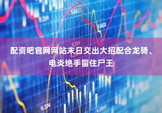 配资吧官网网站末日交出大招配合龙骑、电炎绝手留住尸王