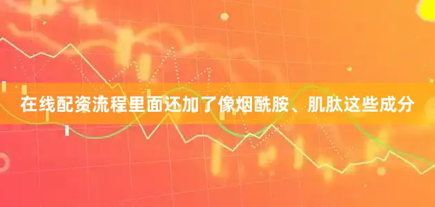 在线配资流程里面还加了像烟酰胺、肌肽这些成分