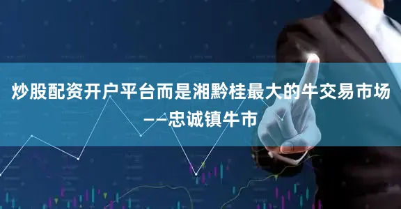 炒股配资开户平台而是湘黔桂最大的牛交易市场——忠诚镇牛市