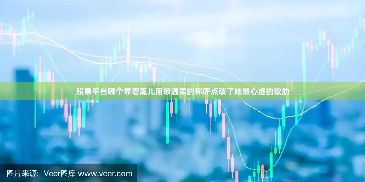 股票平台哪个靠谱薰儿用最温柔的称呼点破了她最心虚的软肋