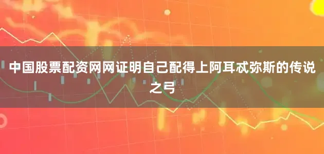 中国股票配资网网证明自己配得上阿耳忒弥斯的传说之弓