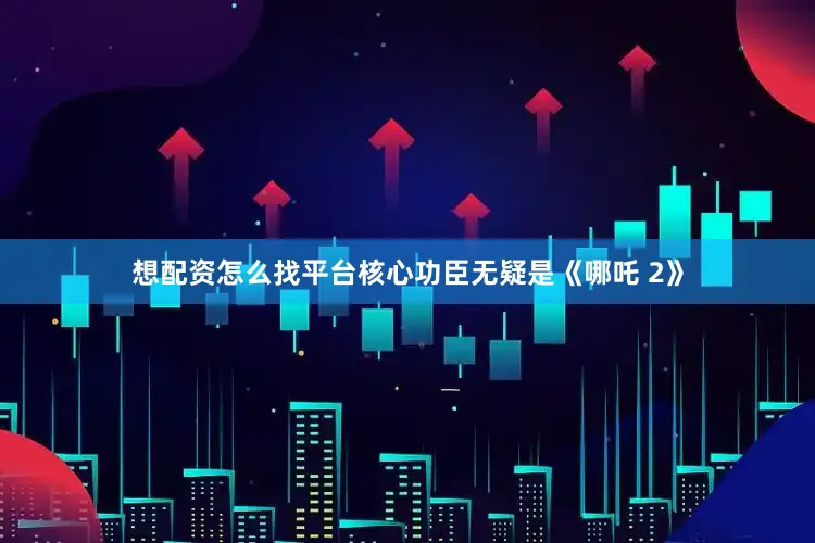 想配资怎么找平台核心功臣无疑是《哪吒 2》