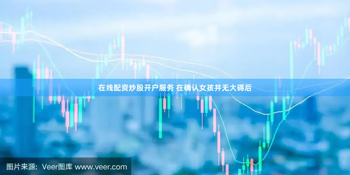 在线配资炒股开户服务 在确认女孩并无大碍后
