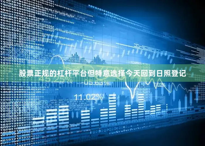 股票正规的杠杆平台但特意选择今天回到日照登记