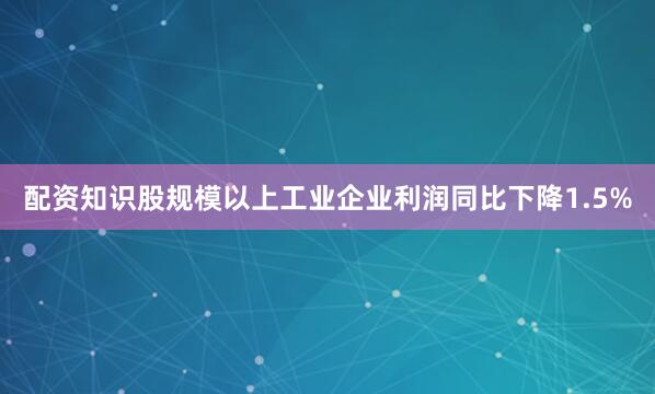 配资知识股规模以上工业企业利润同比下降1.5%