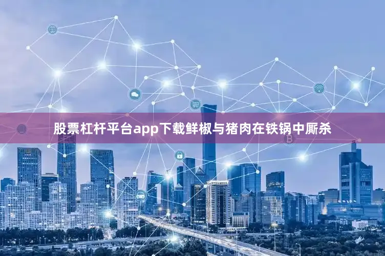 股票杠杆平台app下载鲜椒与猪肉在铁锅中厮杀