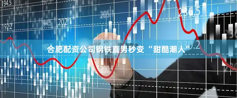 合肥配资公司钢铁直男秒变 “甜酷潮人”
