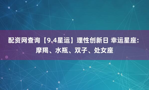 配资网查询【9.4星运】理性创新日 幸运星座: 摩羯、水瓶、双子、处女座