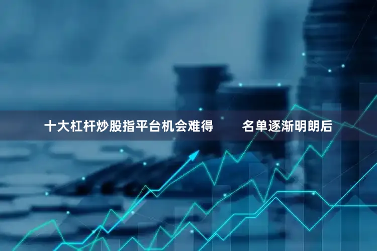 十大杠杆炒股指平台机会难得        名单逐渐明朗后