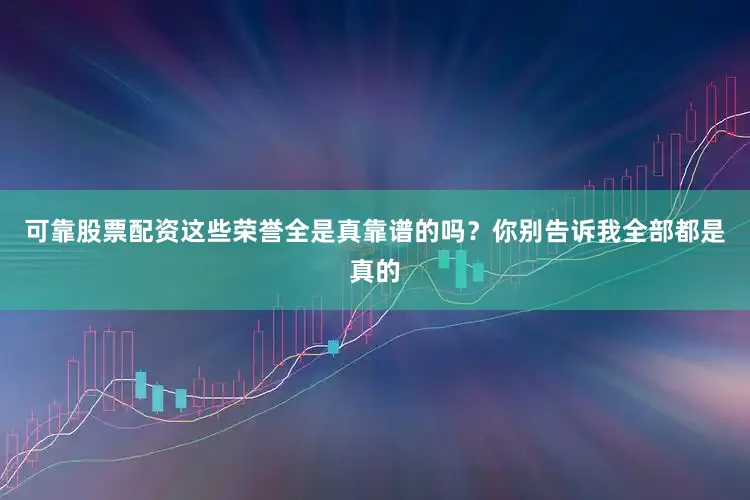 可靠股票配资这些荣誉全是真靠谱的吗？你别告诉我全部都是真的