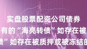 实盘股票配资公司债券持有人持有的“海亮转债”如存在被质押或被冻结的