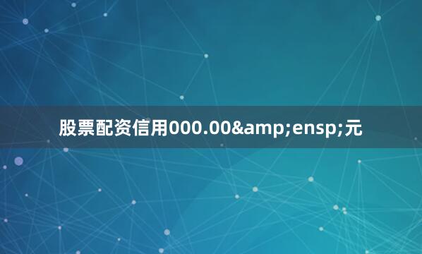 股票配资信用000.00&ensp;元