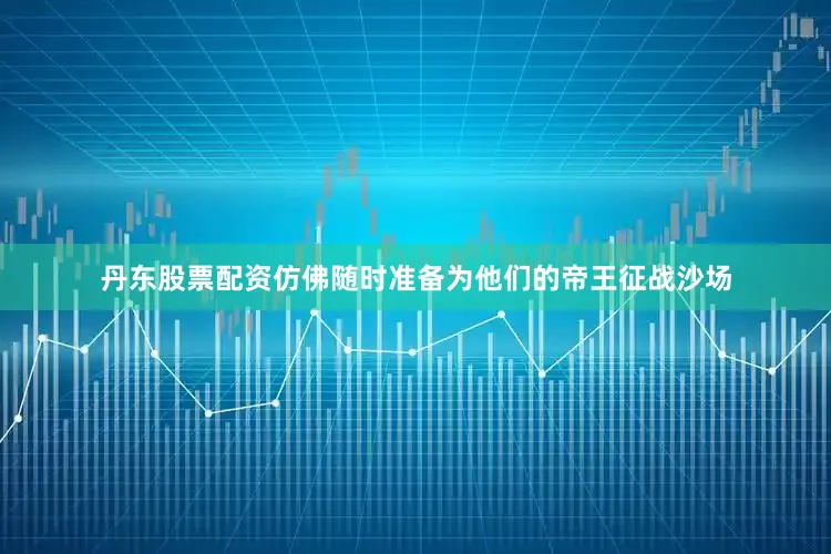 丹东股票配资仿佛随时准备为他们的帝王征战沙场