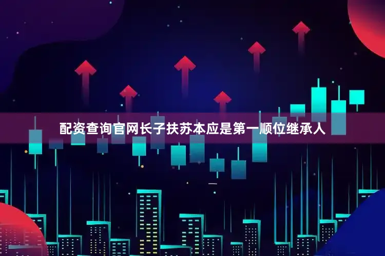 配资查询官网长子扶苏本应是第一顺位继承人
