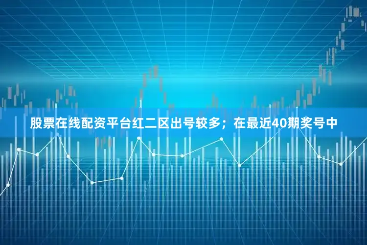 股票在线配资平台红二区出号较多；　　在最近40期奖号中