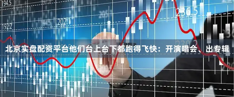 北京实盘配资平台他们台上台下都跑得飞快：开演唱会、出专辑