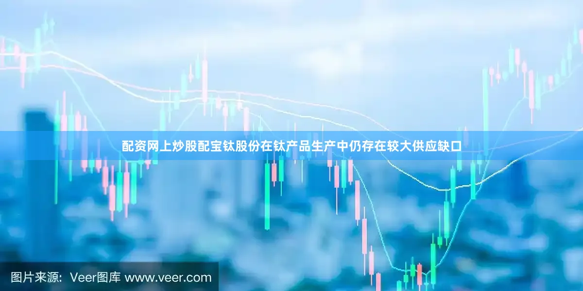 配资网上炒股配宝钛股份在钛产品生产中仍存在较大供应缺口