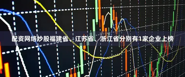 配资网络炒股福建省、江苏省、浙江省分别有1家企业上榜