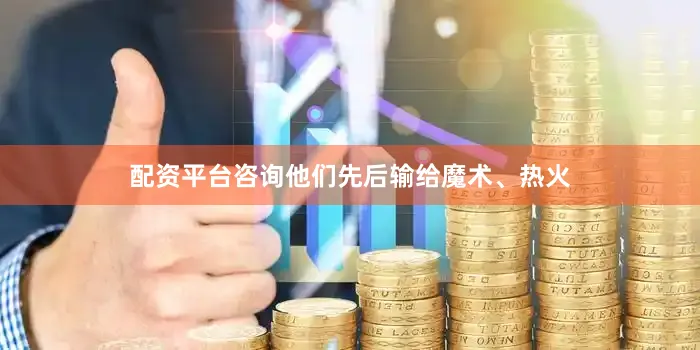 配资平台咨询他们先后输给魔术、热火