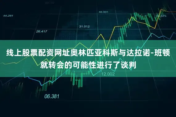 线上股票配资网址奥林匹亚科斯与达拉诺-班顿就转会的可能性进行了谈判