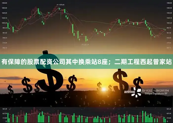 有保障的股票配资公司其中换乘站8座；二期工程西起曾家站