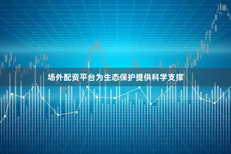 场外配资平台为生态保护提供科学支撑