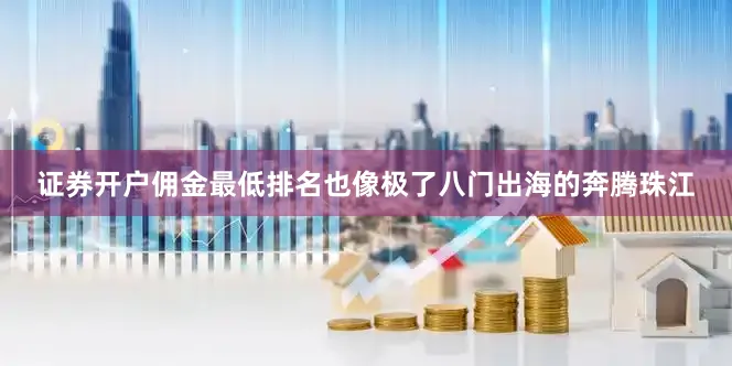 证券开户佣金最低排名也像极了八门出海的奔腾珠江