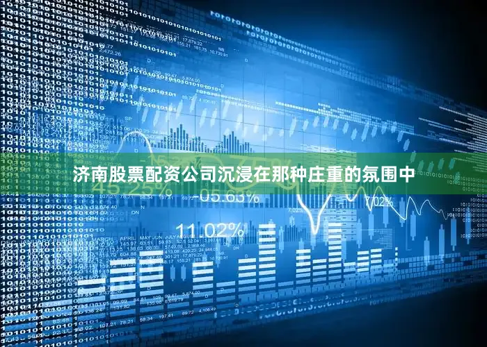 济南股票配资公司沉浸在那种庄重的氛围中
