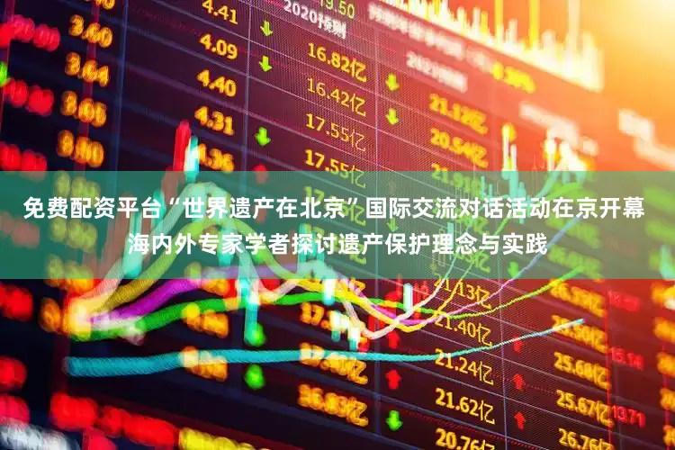 免费配资平台“世界遗产在北京”国际交流对话活动在京开幕 海内外专家学者探讨遗产保护理念与实践