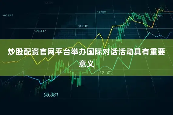炒股配资官网平台举办国际对话活动具有重要意义