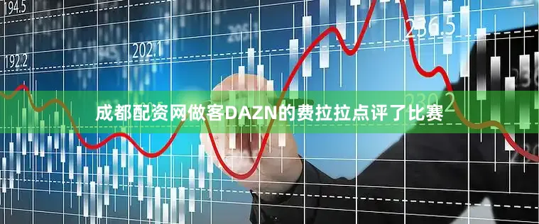 成都配资网做客DAZN的费拉拉点评了比赛